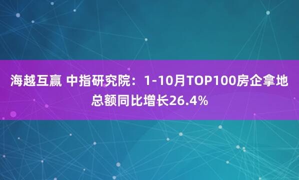 海越互赢 中指研究院:1-10月TOP100房企拿地总额同比增长26.4%