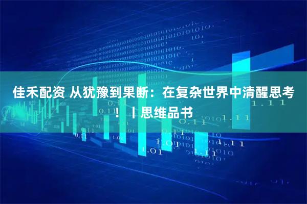 佳禾配资 从犹豫到果断：在复杂世界中清醒思考！丨思维品书