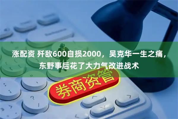 涨配资 歼敌600自损2000,吴克华一生之痛,东野事后花了大力气改进战术
