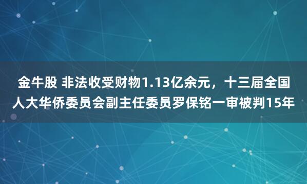 金牛股 非法收受财物1.13亿余元,十三届全国人大华侨委员会副主任委员罗保铭一审被判15年