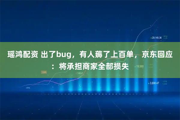 瑶鸿配资 出了bug,有人薅了上百单,京东回应:将承担商家全部损失