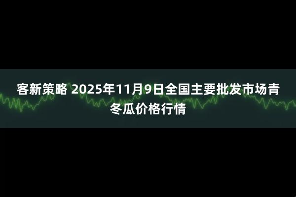 客新策略 2025年11月9日全国主要批发市场青冬瓜价格行情