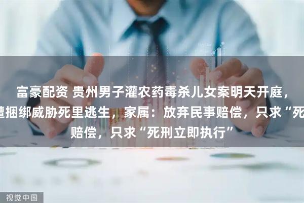 富豪配资 贵州男子灌农药毒杀儿女案明天开庭，事发前妻子遭捆绑威胁死里逃生，家属：放弃民事赔偿，只求“死刑立即执行”
