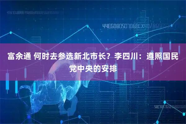 富余通 何时去参选新北市长?李四川:遵照国民党中央的安排