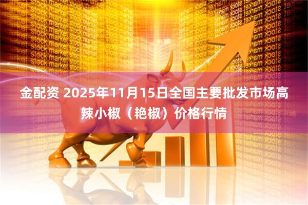 金配资 2025年11月15日全国主要批发市场高辣小椒（艳椒）价格行情