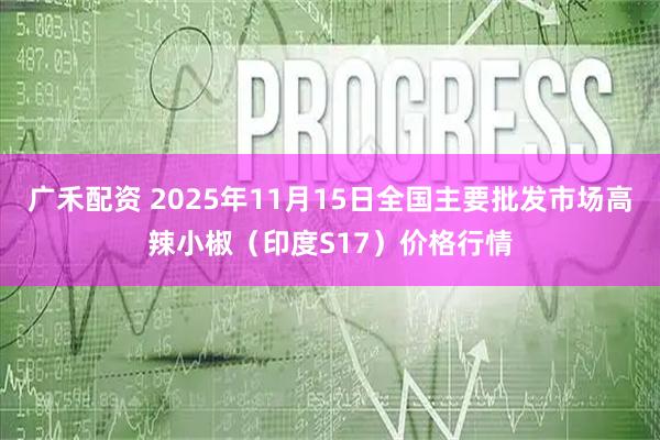 广禾配资 2025年11月15日全国主要批发市场高辣小椒(印度S17)价格行情