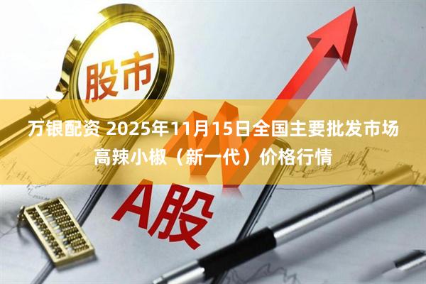 万银配资 2025年11月15日全国主要批发市场高辣小椒(新一代)价格行情