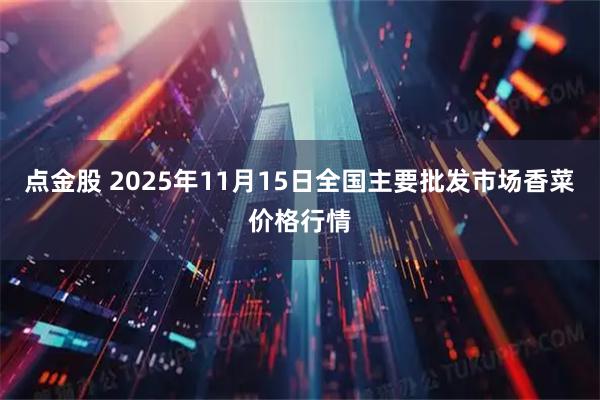 点金股 2025年11月15日全国主要批发市场香菜价格行情