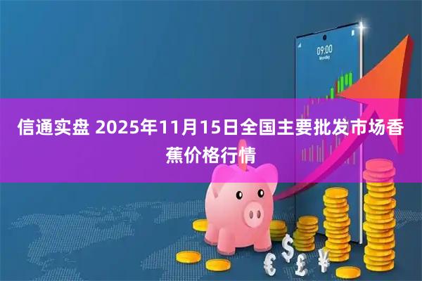 信通实盘 2025年11月15日全国主要批发市场香蕉价格行情