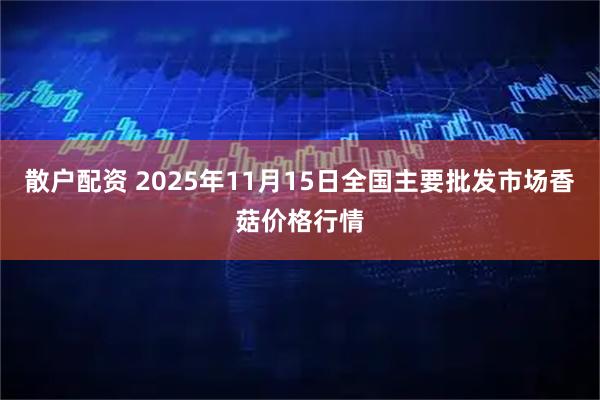散户配资 2025年11月15日全国主要批发市场香菇价格行情