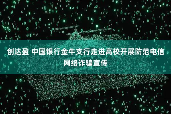 创达盈 中国银行金牛支行走进高校开展防范电信网络诈骗宣传