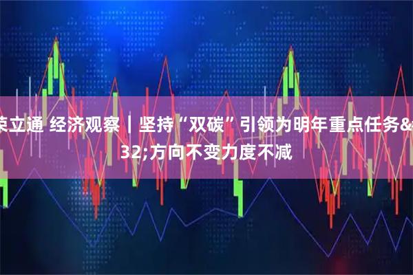 荣立通 经济观察｜坚持“双碳”引领为明年重点任务 方向不变力度不减