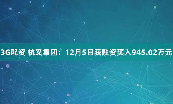 3G配资 杭叉集团：12月5日获融资买入945.02万元