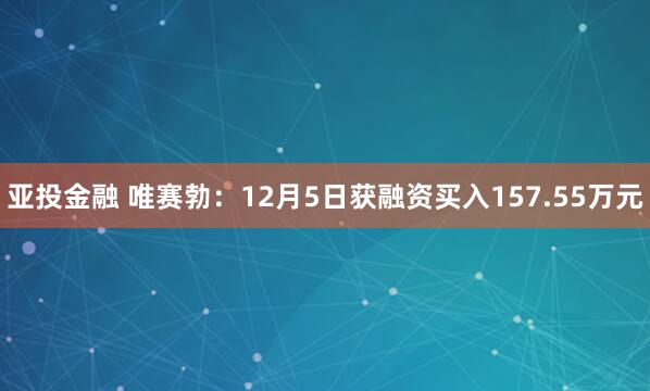 亚投金融 唯赛勃：12月5日获融资买入157.55万元