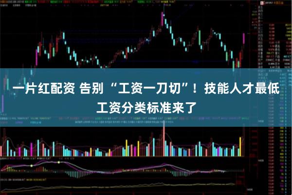 一片红配资 告别 “工资一刀切”！技能人才最低工资分类标准来了
