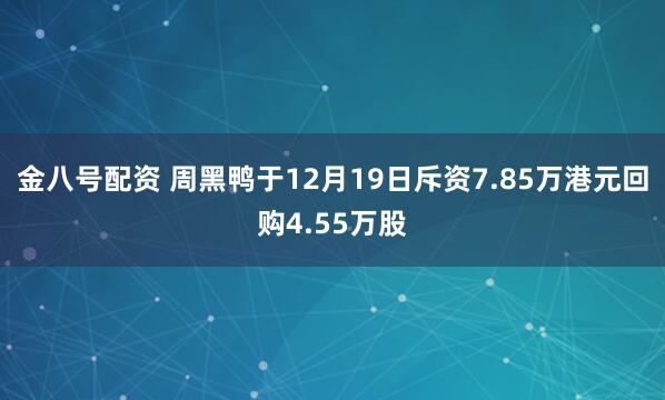 金八号配资 周黑鸭于12月19日斥资7.85万港元回购4.55万股