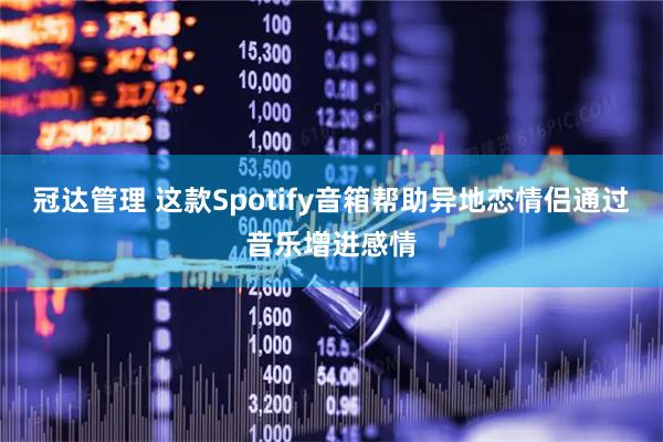 冠达管理 这款Spotify音箱帮助异地恋情侣通过音乐增进感情