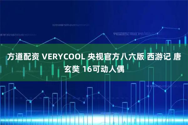 方道配资 VERYCOOL 央视官方八六版 西游记 唐玄奘 16可动人偶