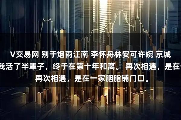 V交易网 别于烟雨江南 李怀舟林安可许婉 京城有名的怨偶你死我活了半辈子，终于在第十年和离。 再次相遇，是在一家胭脂铺门口。