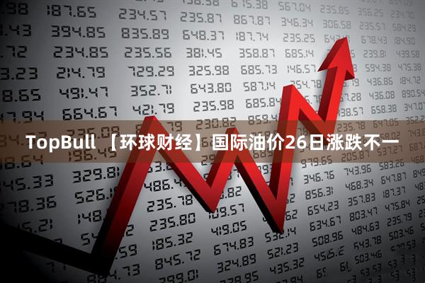 TopBull 【环球财经】国际油价26日涨跌不一