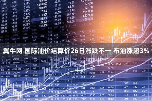 翼牛网 国际油价结算价26日涨跌不一 布油涨超3%