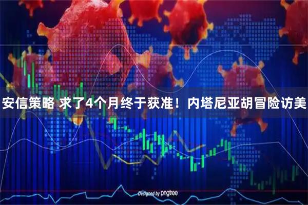 安信策略 求了4个月终于获准！内塔尼亚胡冒险访美