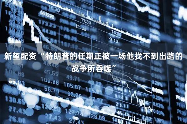 新玺配资 “特朗普的任期正被一场他找不到出路的战争所吞噬”